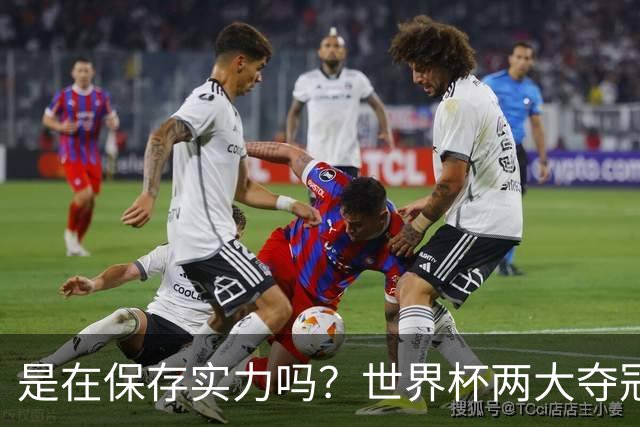 是在保存实力吗？世界杯两大夺冠热门热身赛同时“翻车”
